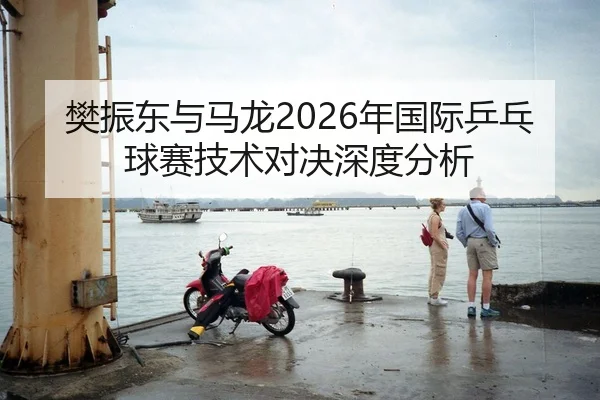 樊振东与马龙2026年国际乒乓球赛技术对决深度分析 | HTH FIFA WorldCup