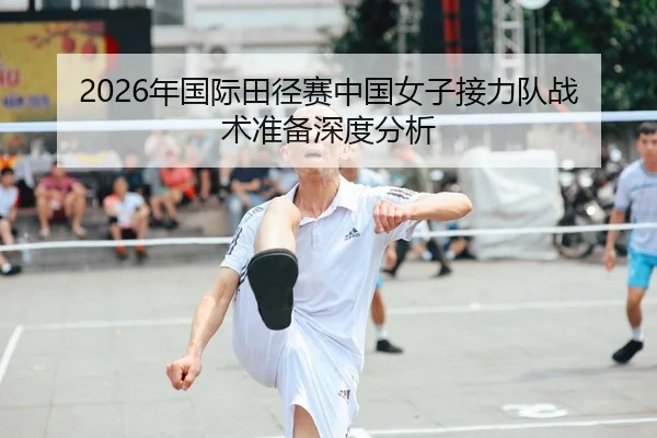 2026年国际田径赛中国女子接力队战术准备深度分析