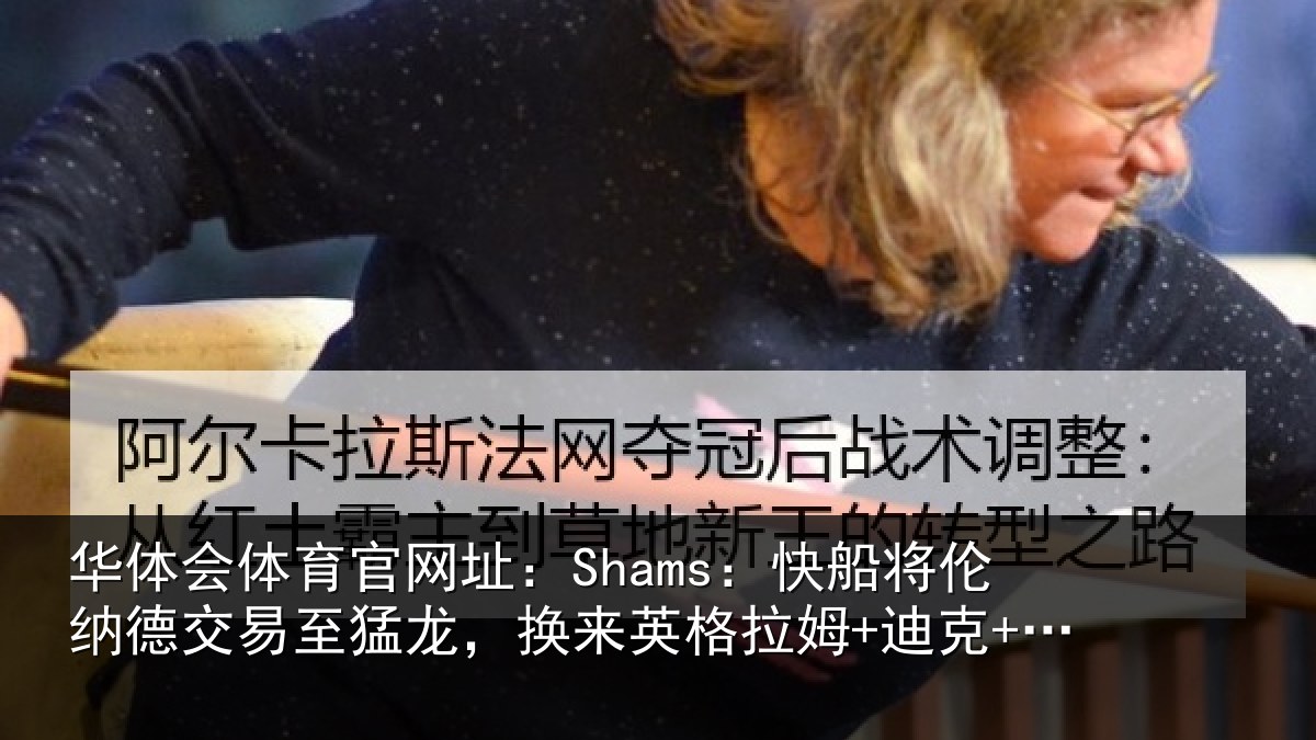 华体会体育官网址:Shams:快船将伦相关情况来英格拉姆+迪克+2首轮等