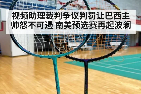 视频助理裁判争议判罚让巴西主帅怒不可遏 南美预选赛再起波澜