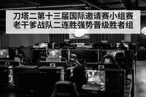 刀塔二第十三届国际邀请赛小组赛老干爹战队二连胜强势晋级胜者组