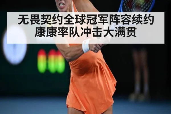 无畏契约全球冠军阵容续约康康率队冲击大满贯